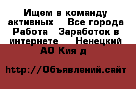 Ищем в команду активных. - Все города Работа » Заработок в интернете   . Ненецкий АО,Кия д.